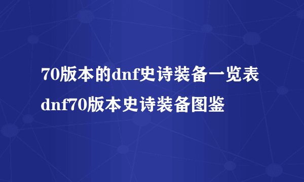 70版本的dnf史诗装备一览表dnf70版本史诗装备图鉴