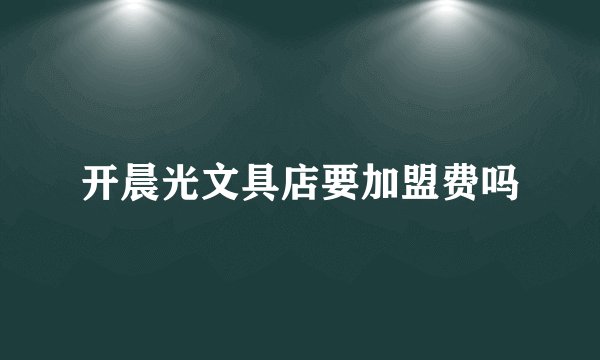 开晨光文具店要加盟费吗
