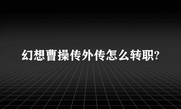 幻想曹操传外传怎么转职?