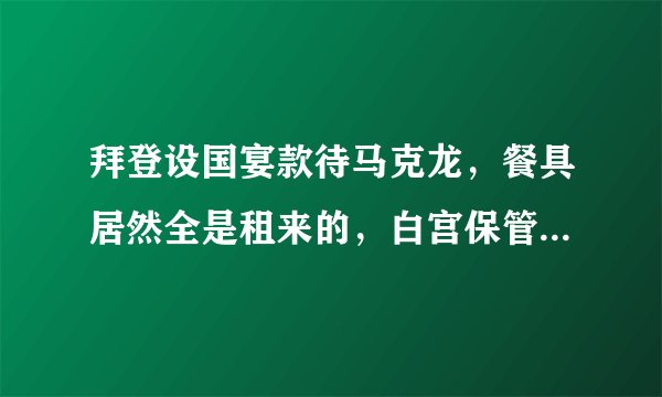 拜登设国宴款待马克龙，餐具居然全是租来的，白宫保管室解释原因