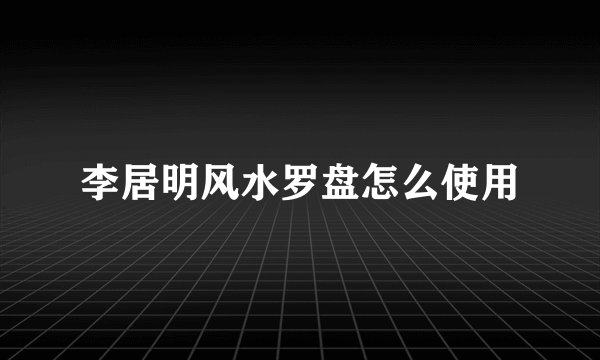 李居明风水罗盘怎么使用