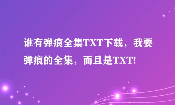 谁有弹痕全集TXT下载，我要弹痕的全集，而且是TXT!