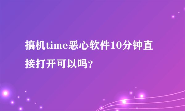 搞机time恶心软件10分钟直接打开可以吗？