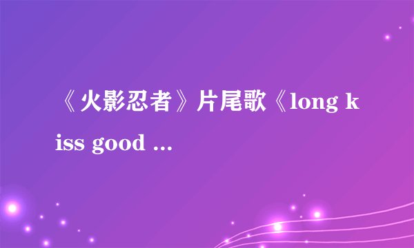 《火影忍者》片尾歌《long kiss good bye 》歌词翻译过来是什么意思呢？