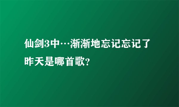 仙剑3中…渐渐地忘记忘记了昨天是哪首歌？