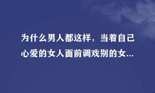 为什么男人都这样，当着自己心爱的女人面前调戏别的女人；真的不知道这样会让她很难过吗？