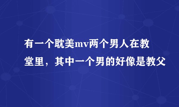 有一个耽美mv两个男人在教堂里，其中一个男的好像是教父