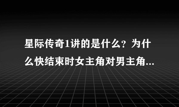 星际传奇1讲的是什么？为什么快结束时女主角对男主角说:我为他们而死，不为你死！这是什么意思，星系1