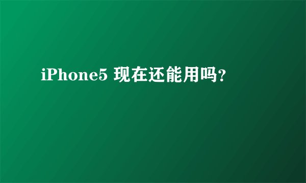 iPhone5 现在还能用吗？