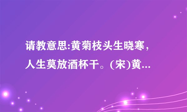 请教意思:黄菊枝头生晓寒，人生莫放酒杯干。(宋)黄庭坚《鹧鸪天》