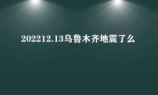 202212.13乌鲁木齐地震了么