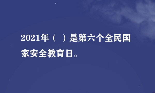 2021年（ ）是第六个全民国家安全教育日。