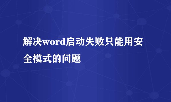 解决word启动失败只能用安全模式的问题