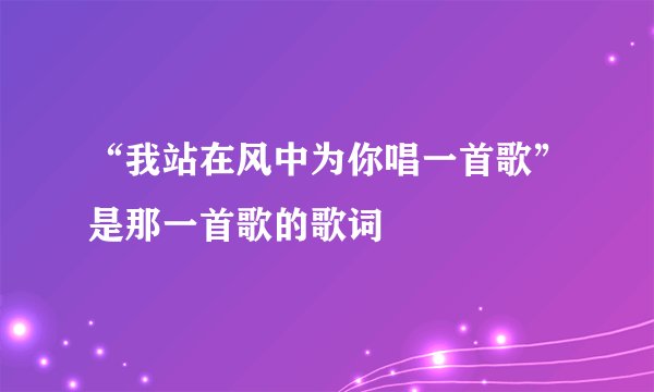 “我站在风中为你唱一首歌”是那一首歌的歌词