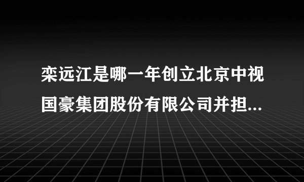 栾远江是哪一年创立北京中视国豪集团股份有限公司并担任董事局主席的？