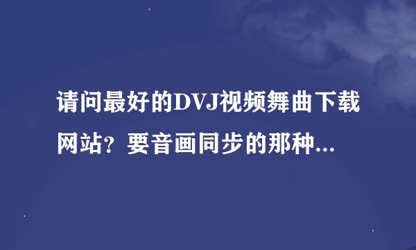 请问最好的DVJ视频舞曲下载网站？要音画同步的那种``场子里要用`