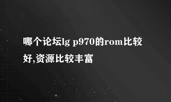 哪个论坛lg p970的rom比较好,资源比较丰富