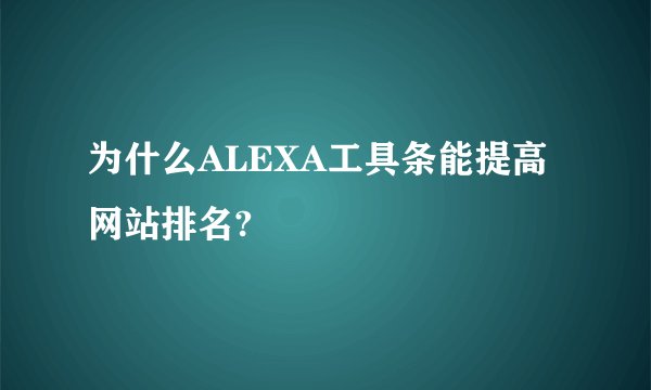 为什么ALEXA工具条能提高网站排名?
