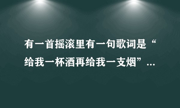 有一首摇滚里有一句歌词是“给我一杯酒再给我一支烟”是什么歌？