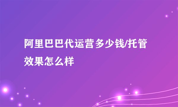 阿里巴巴代运营多少钱/托管效果怎么样
