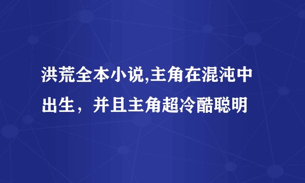洪荒全本小说,主角在混沌中出生，并且主角超冷酷聪明