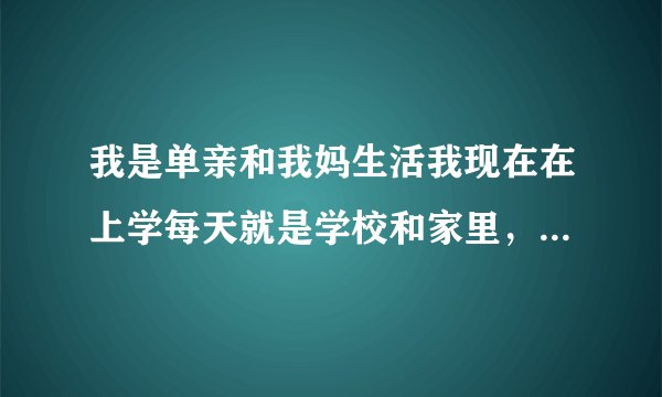 我是单亲和我妈生活我现在在上学每天就是学校和家里，家里就是我和我妈没什么亲戚感觉好没劲？