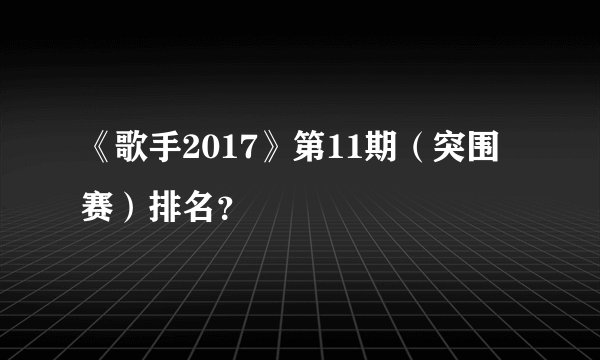 《歌手2017》第11期（突围赛）排名？