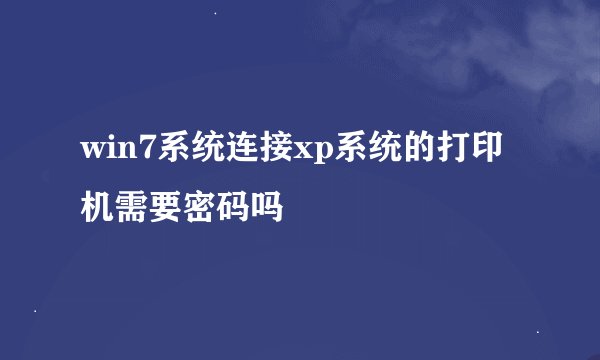 win7系统连接xp系统的打印机需要密码吗