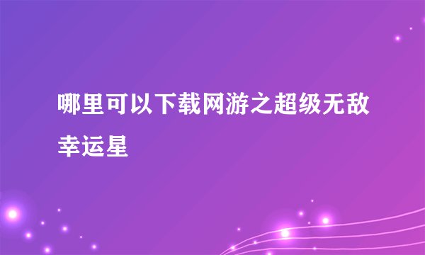 哪里可以下载网游之超级无敌幸运星