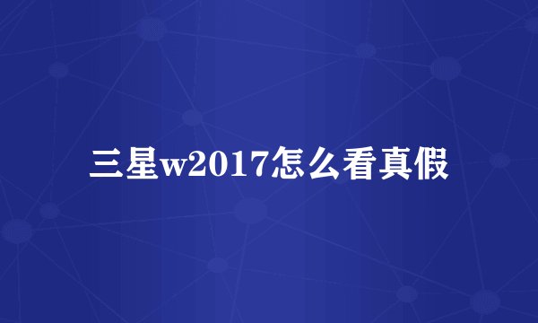 三星w2017怎么看真假