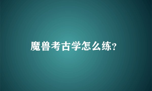 魔兽考古学怎么练？