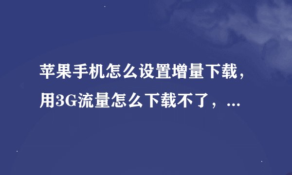 苹果手机怎么设置增量下载，用3G流量怎么下载不了，该怎么解决？