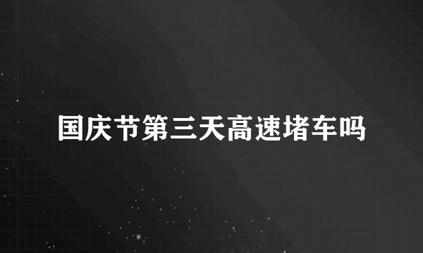 国庆节第三天高速堵车吗