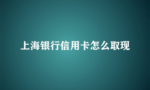 上海银行信用卡怎么取现