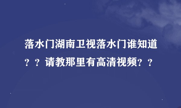 落水门湖南卫视落水门谁知道？？请教那里有高清视频？？