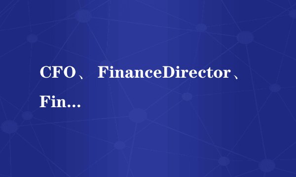 CFO、 FinanceDirector、 FinanceController有什么区别啊？