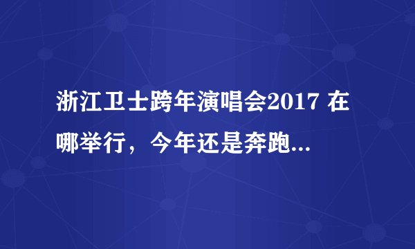 浙江卫士跨年演唱会2017 在哪举行，今年还是奔跑吧2017这种类型的晚会