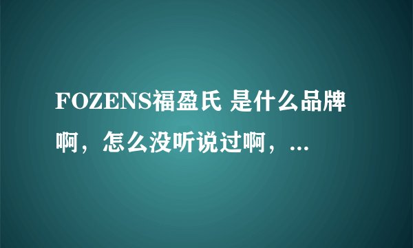 FOZENS福盈氏 是什么品牌啊，怎么没听说过啊，听起来像化妆品啊，它的东西怎么样啊