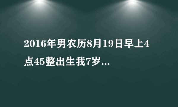 2016年男农历8月19日早上4点45整出生我7岁是什么命