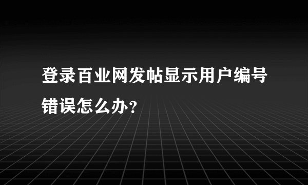 登录百业网发帖显示用户编号错误怎么办？