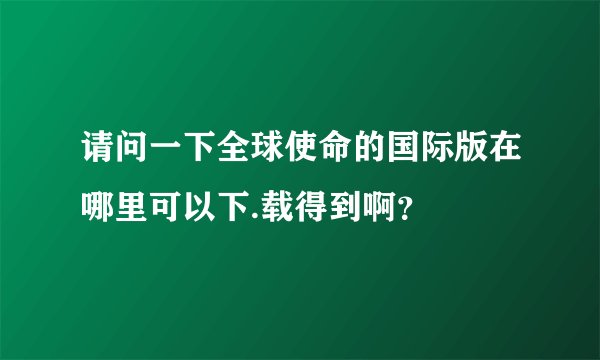 请问一下全球使命的国际版在哪里可以下.载得到啊？