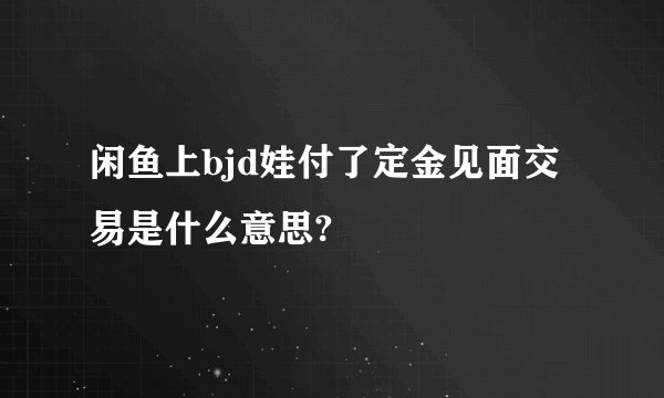 闲鱼上bjd娃付了定金见面交易是什么意思?