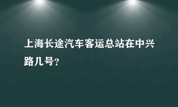上海长途汽车客运总站在中兴路几号？