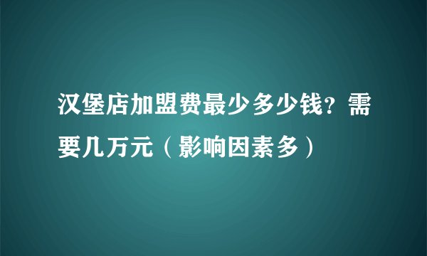 汉堡店加盟费最少多少钱？需要几万元（影响因素多）