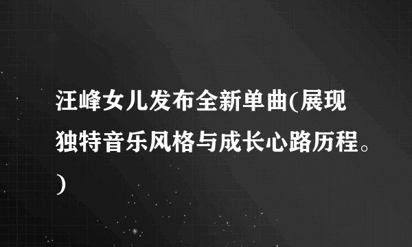汪峰女儿发布全新单曲(展现独特音乐风格与成长心路历程。)