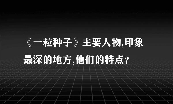 《一粒种子》主要人物,印象最深的地方,他们的特点？
