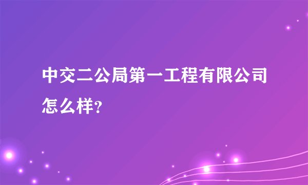 中交二公局第一工程有限公司怎么样？