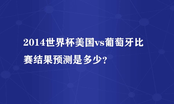 2014世界杯美国vs葡萄牙比赛结果预测是多少？