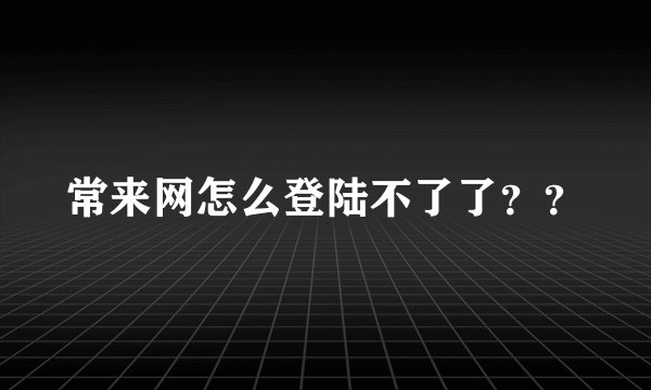 常来网怎么登陆不了了？？