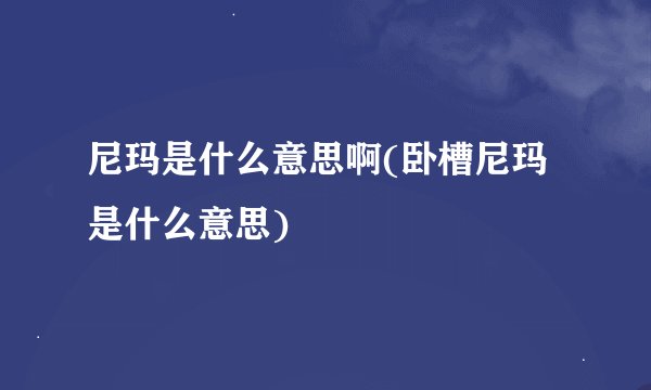 尼玛是什么意思啊(卧槽尼玛是什么意思)